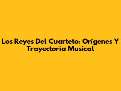 Los Reyes Del Cuarteto: Orígenes Y Trayectoria Musical