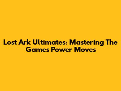 Lost Ark Ultimates: Mastering The Game's Power Moves