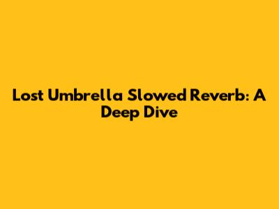 Lost Umbrella Slowed Reverb: A Deep Dive
