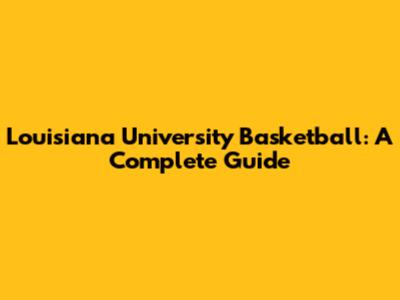 Louisiana University Basketball: A Complete Guide