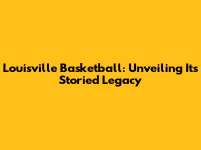 Louisville Basketball: Unveiling Its Storied Legacy