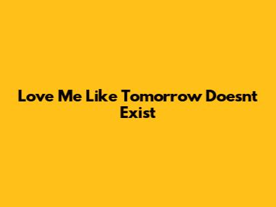 Love Me Like Tomorrow Doesn't Exist