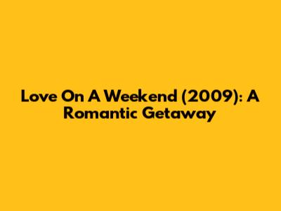 Love On A Weekend (2009): A Romantic Getaway