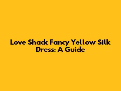 Love Shack Fancy Yellow Silk Dress: A Guide