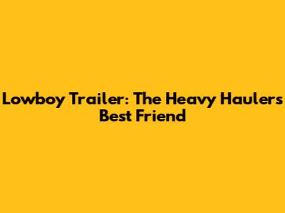 Lowboy Trailer: The Heavy Hauler's Best Friend