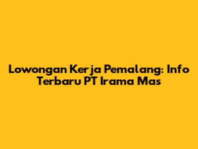 Lowongan Kerja Pemalang: Info Terbaru PT Irama Mas
