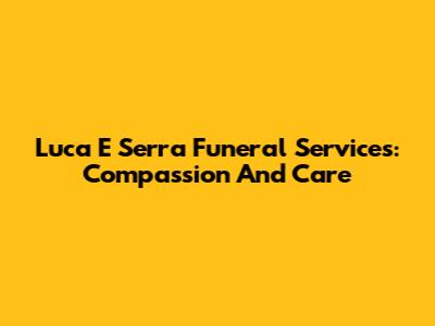 Luca E Serra Funeral Services: Compassion And Care