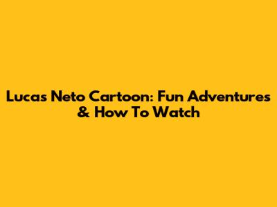Lucas Neto Cartoon: Fun Adventures & How To Watch