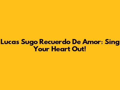 Lucas Sugo Recuerdo De Amor: Sing Your Heart Out!