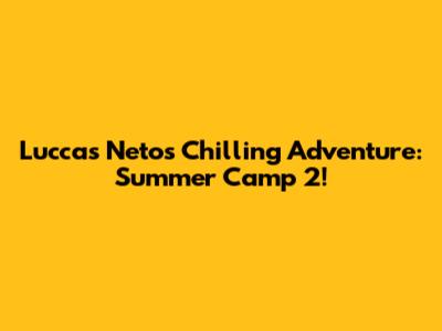 Luccas Neto's Chilling Adventure: Summer Camp 2!