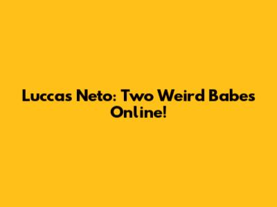 Luccas Neto: Two Weird Babes Online!