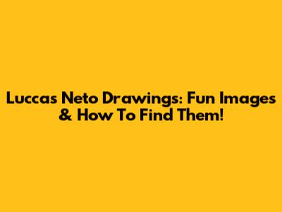 Luccas Neto Drawings: Fun Images & How To Find Them!