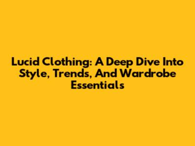 Lucid Clothing: A Deep Dive Into Style, Trends, And Wardrobe Essentials