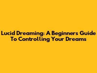 Lucid Dreaming: A Beginner's Guide To Controlling Your Dreams