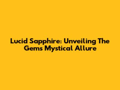 Lucid Sapphire: Unveiling The Gem's Mystical Allure
