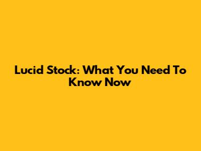 Lucid Stock: What You Need To Know Now