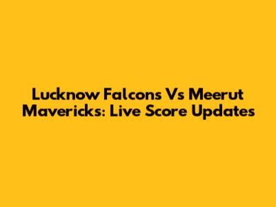 Lucknow Falcons Vs Meerut Mavericks: Live Score Updates