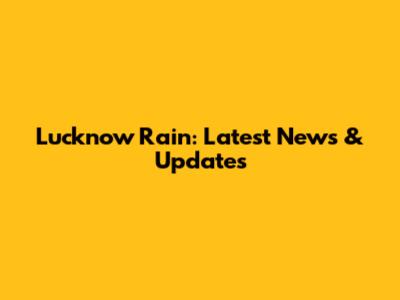 Lucknow Rain: Latest News & Updates