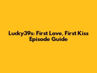 Lucky39s: First Love, First Kiss Episode Guide