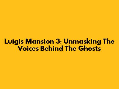 Luigi's Mansion 3: Unmasking The Voices Behind The Ghosts