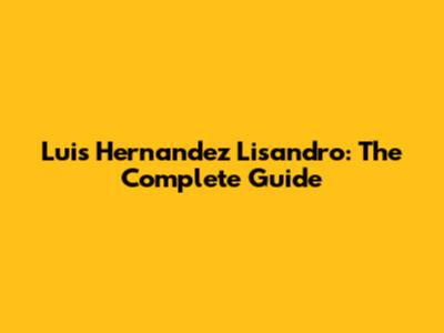 Luis Hernandez Lisandro: The Complete Guide
