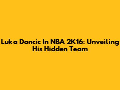 Luka Doncic In NBA 2K16: Unveiling His Hidden Team