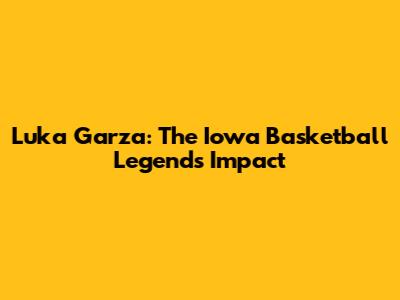 Luka Garza: The Iowa Basketball Legend's Impact