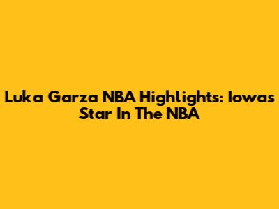 Luka Garza NBA Highlights: Iowa's Star In The NBA