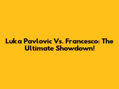 Luka Pavlovic Vs. Francesco: The Ultimate Showdown!