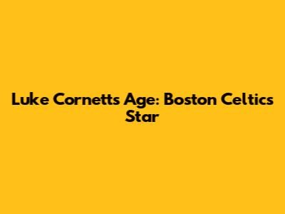 Luke Cornett's Age: Boston Celtics Star