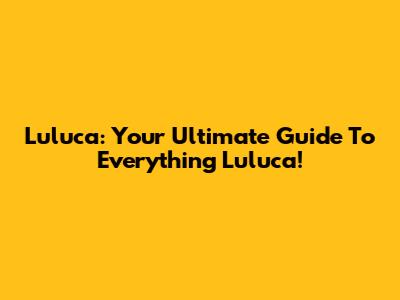 Luluca: Your Ultimate Guide To Everything Luluca!