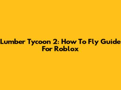 Lumber Tycoon 2: How To Fly Guide For Roblox