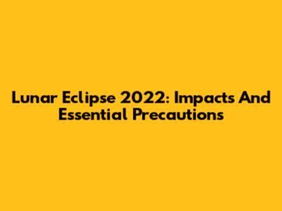 Lunar Eclipse 2022: Impacts And Essential Precautions
