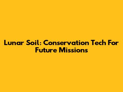 Lunar Soil: Conservation Tech For Future Missions