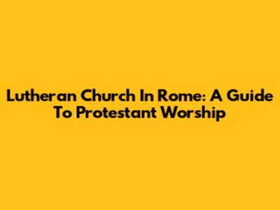 Lutheran Church In Rome: A Guide To Protestant Worship