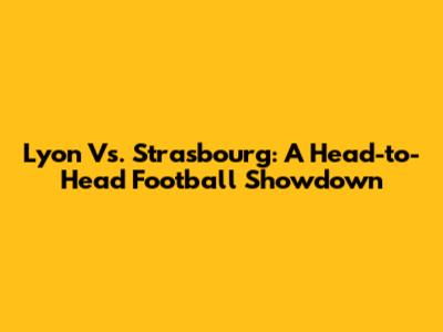 Lyon Vs. Strasbourg: A Head-to-Head Football Showdown