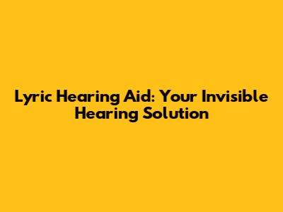 Lyric Hearing Aid: Your Invisible Hearing Solution