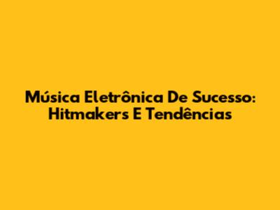 Música Eletrônica De Sucesso: Hitmakers E Tendências