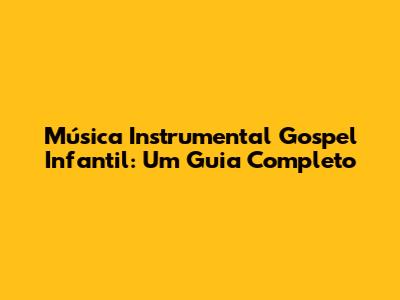 Música Instrumental Gospel Infantil: Um Guia Completo