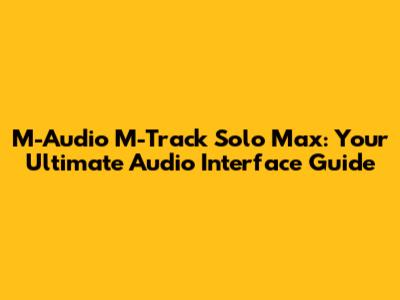 M-Audio M-Track Solo Max: Your Ultimate Audio Interface Guide