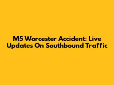 M5 Worcester Accident: Live Updates On Southbound Traffic