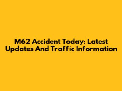 M62 Accident Today: Latest Updates And Traffic Information