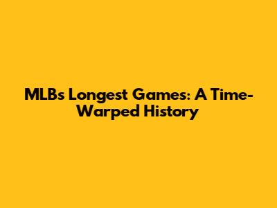 MLB's Longest Games: A Time-Warped History