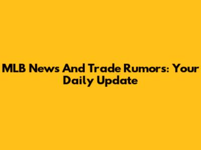 MLB News And Trade Rumors: Your Daily Update