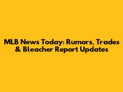 MLB News Today: Rumors, Trades & Bleacher Report Updates