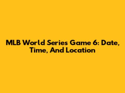 MLB World Series Game 6: Date, Time, And Location