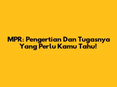 MPR: Pengertian Dan Tugasnya Yang Perlu Kamu Tahu!