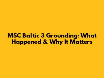MSC Baltic 3 Grounding: What Happened & Why It Matters