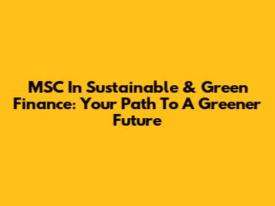 MSC In Sustainable & Green Finance: Your Path To A Greener Future