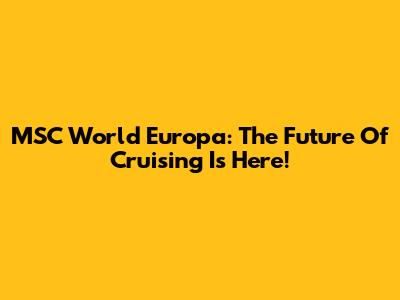 MSC World Europa: The Future Of Cruising Is Here!